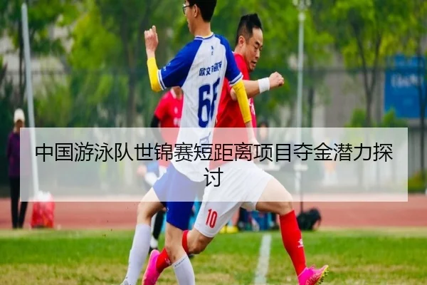 中国游泳队世锦赛短距离项目夺金潜力探讨